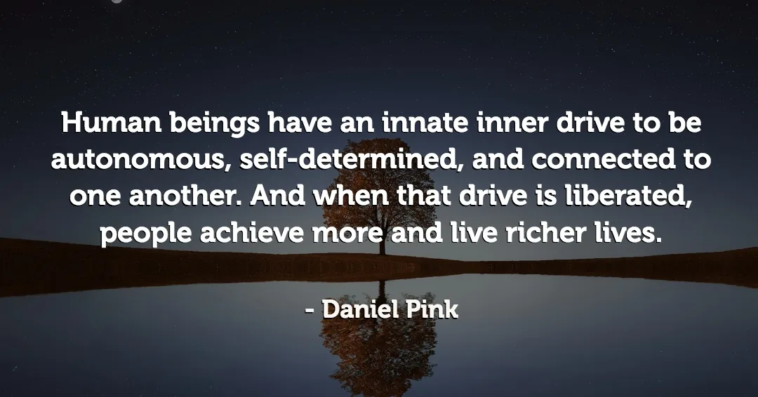 Quotes to Get Through a Manic: Avoid These Costly Mistakes image Human beings have an innate inner drive to be autonomous, self-determined, and connected to one another. And when that drive is liberated, people achieve more and live richer lives. –Daniel Pink quote