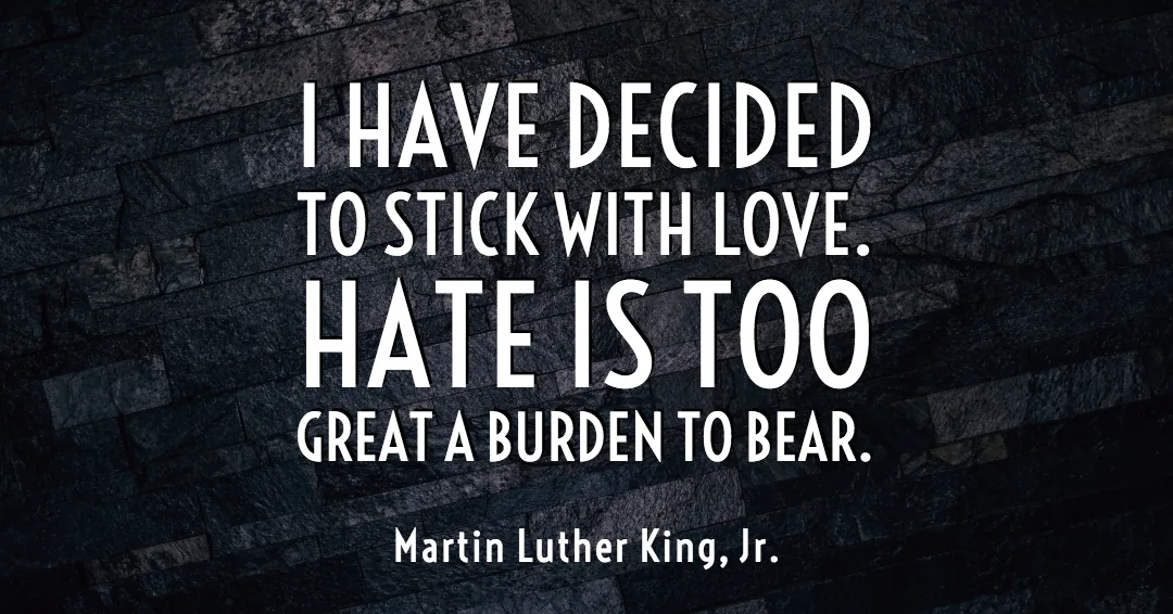 Quotes to Get Through a Manic: Avoid These Costly Mistakes image I have decided to stick with love. Hate is too great a burden to bear. –Martin Luther King, Jr. quote