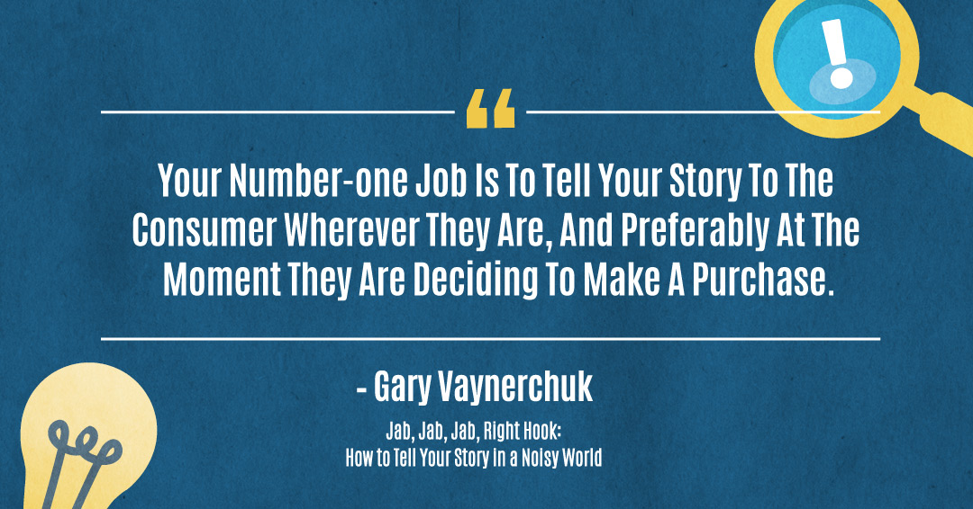 ...your number-one job is to tell your story to the consumer wherever they are, and preferably at the moment they are deciding to make a purchase. &ndash;Gary Vaynerchuk quote
