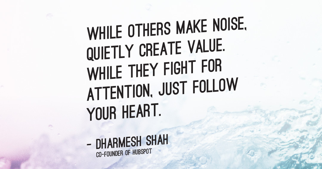 While others make noise, quietly create value. While they fight for attention, just follow your heart. &ndash;Dharmesh Shah quote