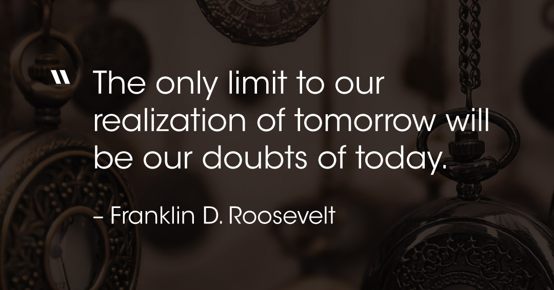 The only limit to our realization of tomorrow will be our doubts of today. &ndash;Franklin D. Roosevelt quote