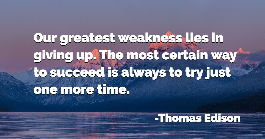 Our greatest weakness lies in giving up. The most certain way to succeed is always to try just one more time. &ndash;Thomas Edison quote