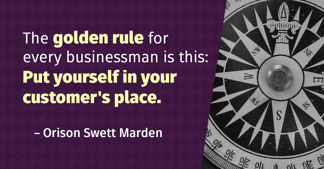 The golden rule for every businessman is this: Put yourself in your customer