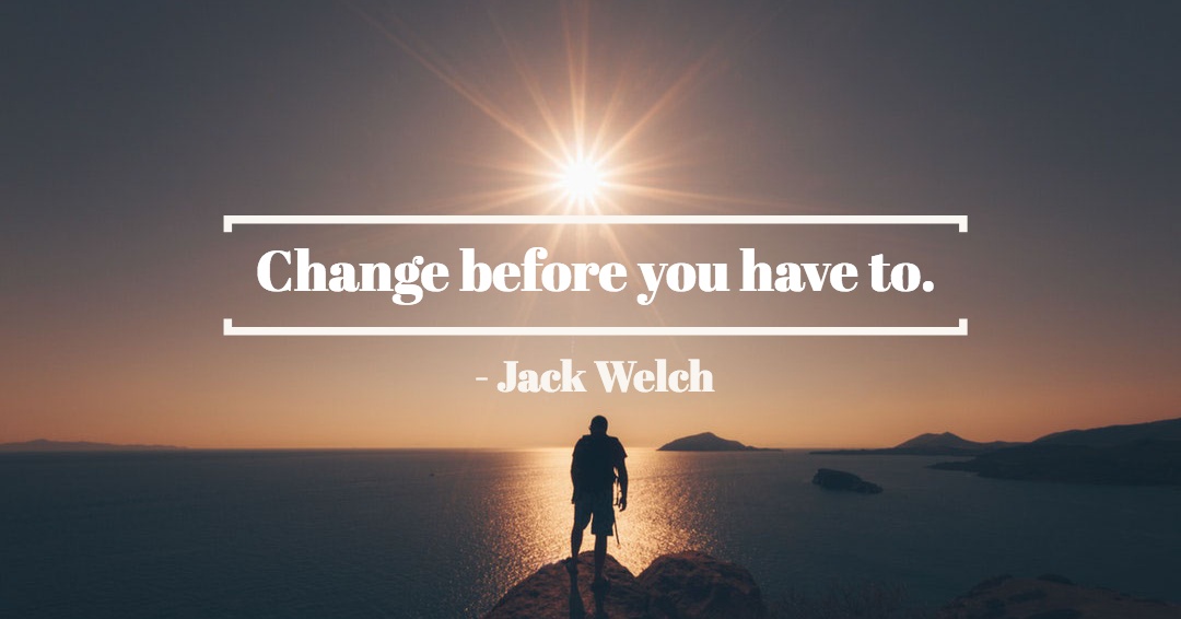 Change before you have to. &ndash;Jack Welch quote