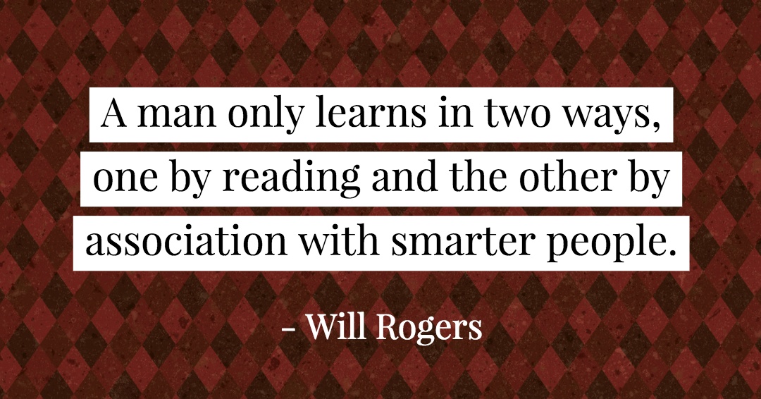 A man only learns in two ways, one by reading and the other by association with smarter people. &ndash;Will Rogers quote