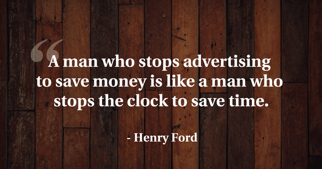 A man who stops advertising to save money is like a man who stops the clock to save time. &ndash;Henry Ford quote