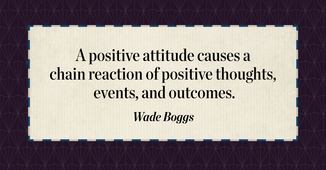 A positive attitude causes a chain reaction of positive thoughts, events, and outcomes. &ndash;Wade Boggs quote