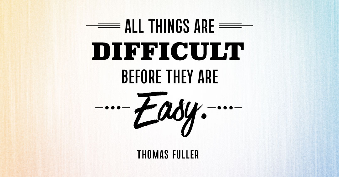 All things are difficult before they are easy. &ndash;Thomas Fuller quote