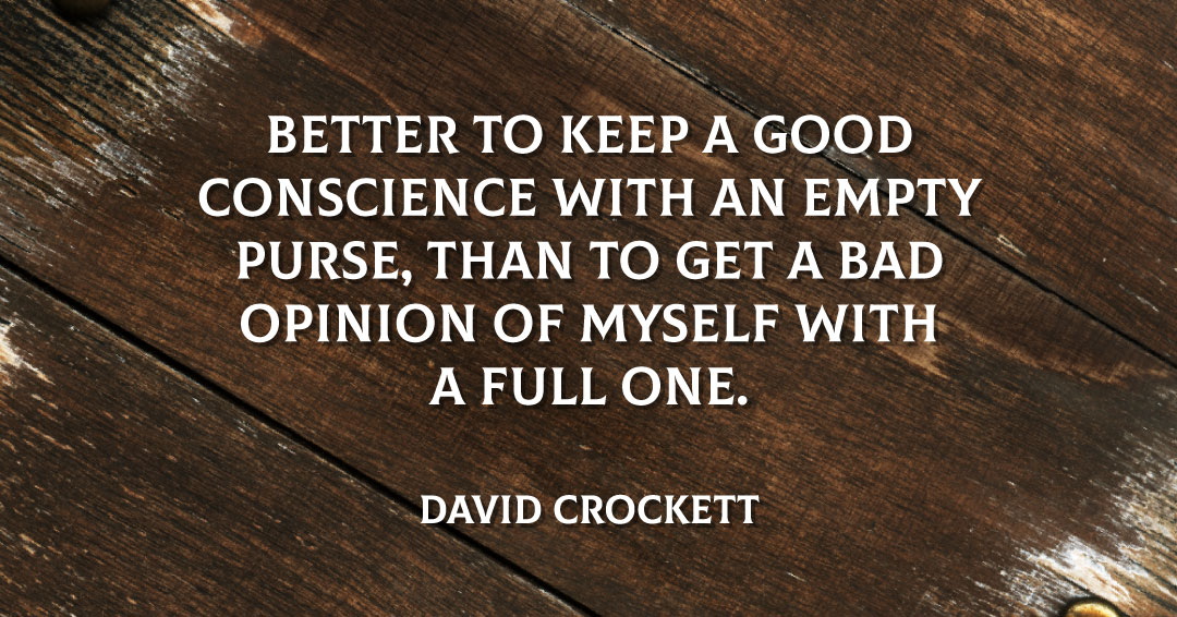 Better to keep a good conscience with an empty purse, than to get a bad opinion of myself with a full one. &ndash;David Crockett quote