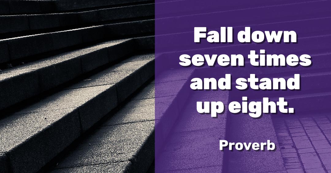 Fall down seven times and stand up eight. &ndash;Proverb quote