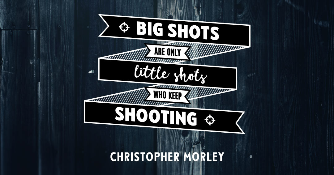 Big shots are only little shots who keep shooting. &ndash;Christopher Morley quote