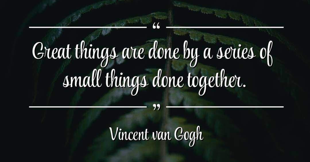 Great things are done by a series of small things done together. &ndash;Vincent van Gogh quote