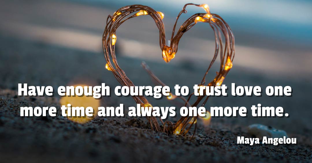 Have enough courage to trust love one more time and always one more time. &ndash;Maya Angelou quote