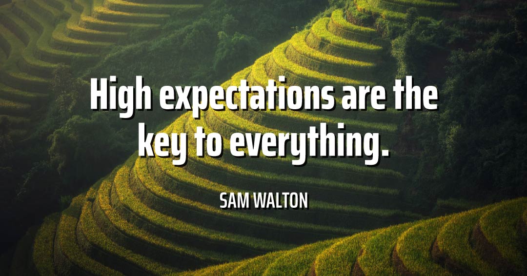 High expectations are the key to everything. &ndash;Sam Walton quote