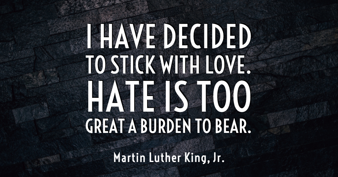 I have decided to stick with love. Hate is too great a burden to bear. &ndash;Martin Luther King, Jr. quote