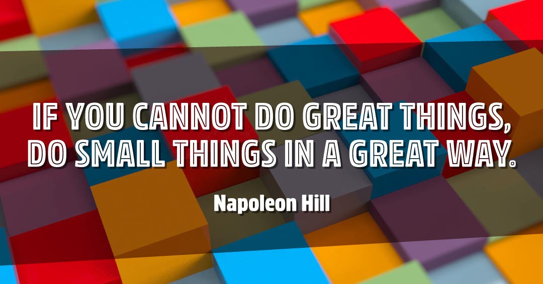 If you cannot do great things, do small things in a great way. &ndash;Napoleon Hill quote