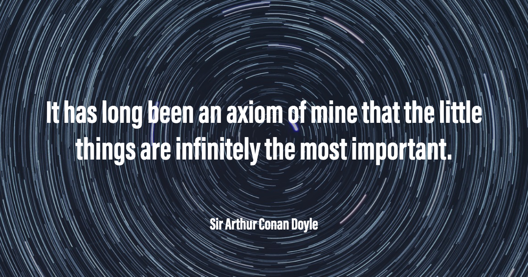 It has long been an axiom of mine that the little things are infinitely the most important. &ndash;Sir Arthur Conan Doyle quote