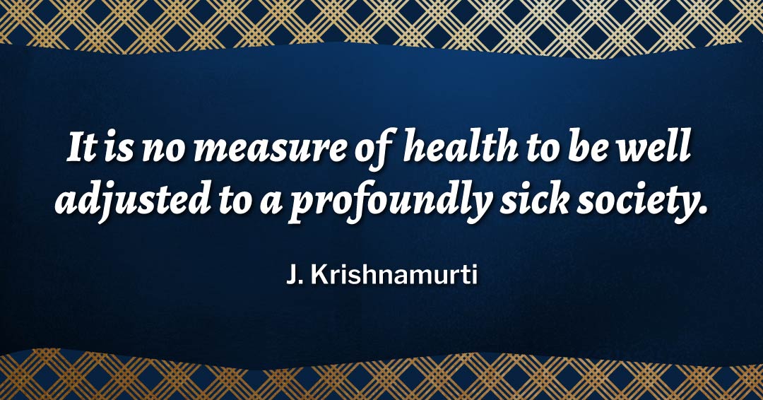 It is no measure of health to be well adjusted to a profoundly sick society. &ndash;J. Krishnamurti quote