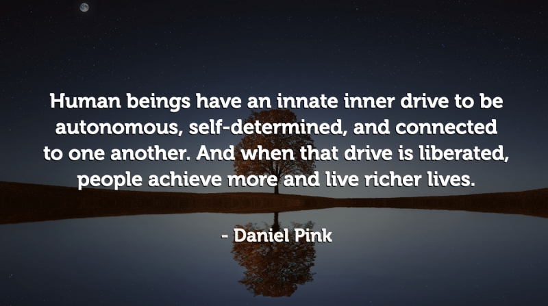 21 Quotes to Beat the Monday Slump image Human beings have an innate inner drive to be autonomous, self-determined, and connected to one another. And when that drive is liberated, people achieve more and live richer lives. -Daniel Pink