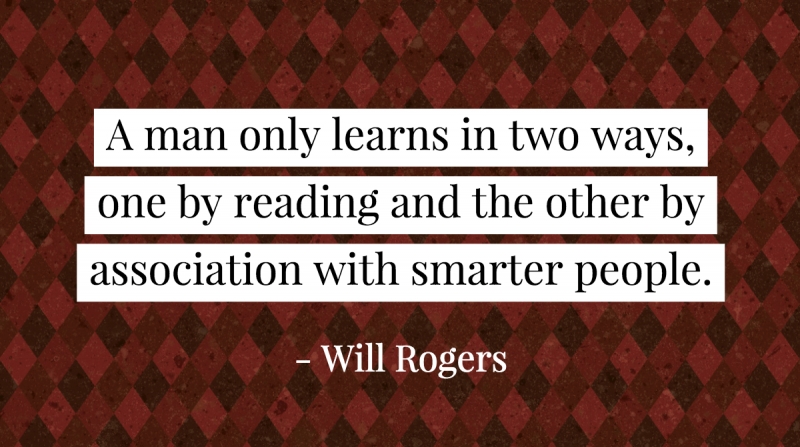 21 Quotes to Beat the Monday Slump image A man only learns in two ways, one by reading and the other by association with smarter people. -Will Rogers