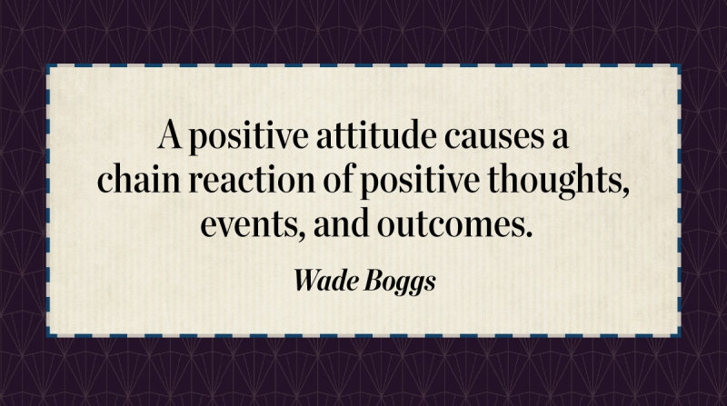 21 Quotes to Beat the Monday Slump image A positive attitude causes a chain reaction of positive thoughts, events, and outcomes. -Wade Boggs