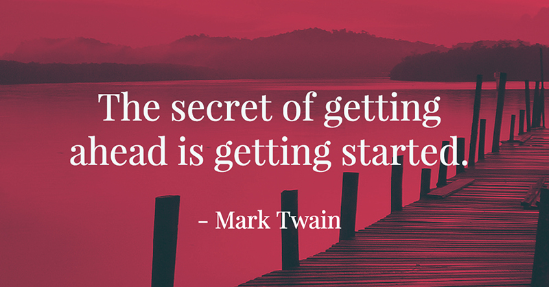The secret of getting ahead is getting started. -Mark Twain