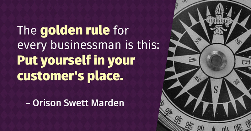 The golden rule for every businessman is this: Put yourself in your customer
