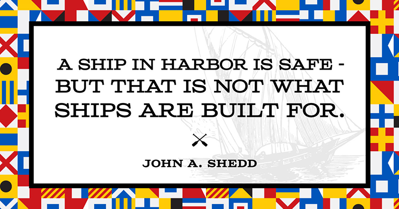 A ship in harbor is safe &mdash; but that is not what ships are built for. -John A. Shedd