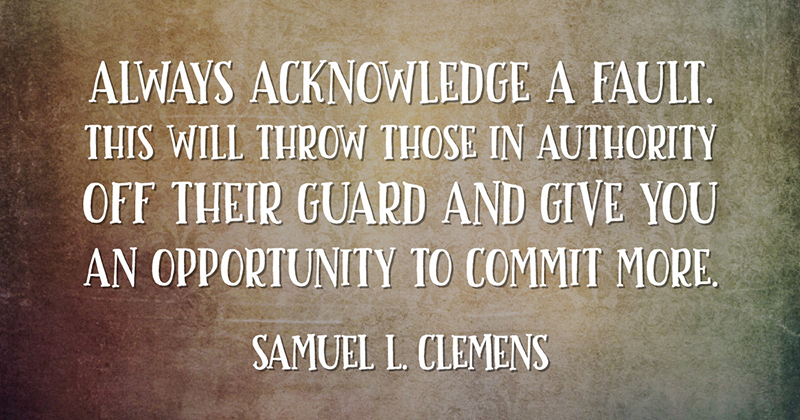 Always acknowledge a fault. This will throw those in authority off their guard and give you an opportunity to commit more. -Samuel L. Clemens